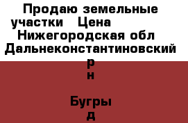 Продаю земельные участки › Цена ­ 300 000 - Нижегородская обл., Дальнеконстантиновский р-н, Бугры д. Недвижимость » Земельные участки продажа   
